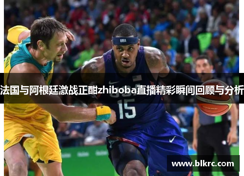 法国与阿根廷激战正酣zhiboba直播精彩瞬间回顾与分析