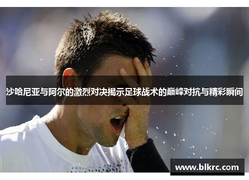 沙哈尼亚与阿尔的激烈对决揭示足球战术的巅峰对抗与精彩瞬间
