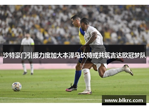 沙特豪门引援力度加大本泽马坎特或共筑吉达欧冠梦队