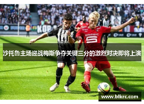 沙托鲁主场迎战梅斯争夺关键三分的激烈对决即将上演