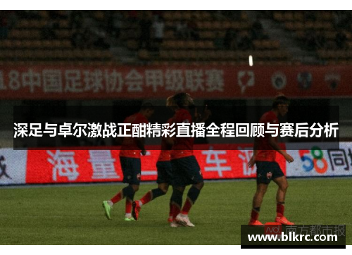 深足与卓尔激战正酣精彩直播全程回顾与赛后分析
