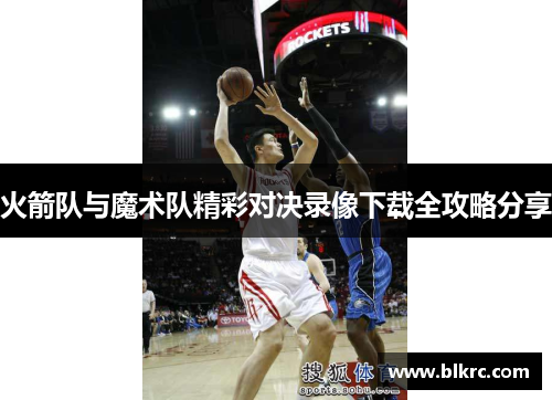 火箭队与魔术队精彩对决录像下载全攻略分享