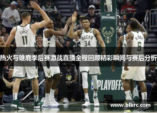 热火与雄鹿季后赛激战直播全程回顾精彩瞬间与赛后分析