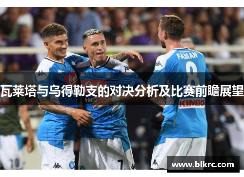 瓦莱塔与乌得勒支的对决分析及比赛前瞻展望