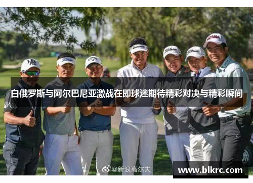 白俄罗斯与阿尔巴尼亚激战在即球迷期待精彩对决与精彩瞬间