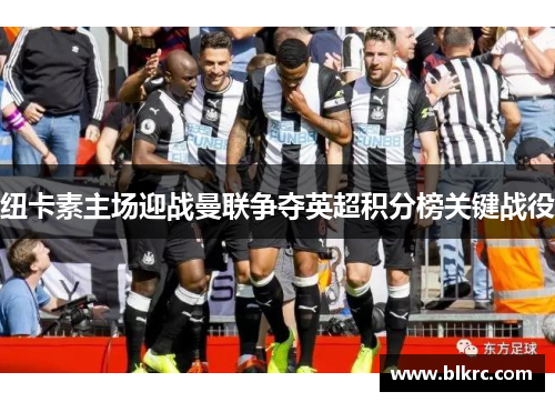 纽卡素主场迎战曼联争夺英超积分榜关键战役